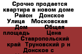 Срочно продается квартира в новом доме  › Район ­ Донское › Улица ­ Московская › Дом ­ 41 › Общая площадь ­ 50 › Цена ­ 750 000 - Ставропольский край, Труновский р-н, Донское с. Недвижимость » Квартиры продажа   . Ставропольский край